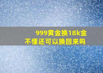 999黄金换18k金 不懂还可以换回来吗